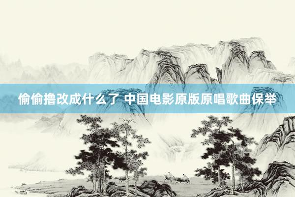 偷偷撸改成什么了 中国电影原版原唱歌曲保举