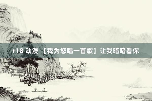 r18 动漫 【我为您唱一首歌】让我暗暗看你