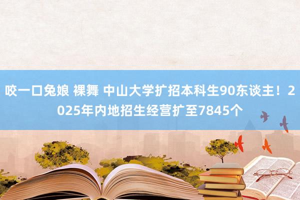 咬一口兔娘 裸舞 中山大学扩招本科生90东谈主！2025年内地招生经营扩至7845个