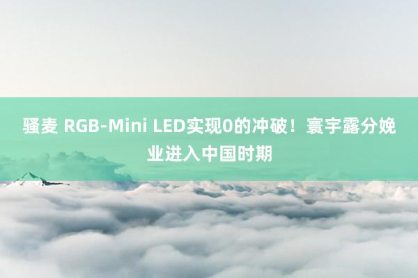 骚麦 RGB-Mini LED实现0的冲破！寰宇露分娩业进入中国时期