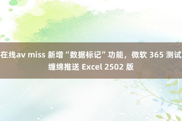 在线av miss 新增“数据标记”功能，微软 365 测试缠绵推送 Excel 2502 版