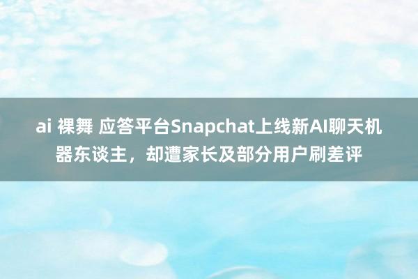 ai 裸舞 应答平台Snapchat上线新AI聊天机器东谈主，却遭家长及部分用户刷差评